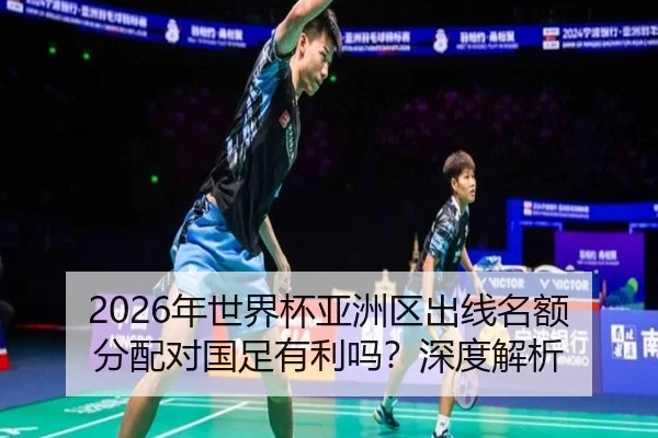 2026年世界杯亚洲区出线名额分配对国足有利吗？深度解析