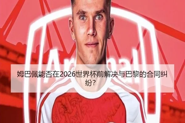 姆巴佩能否在2026世界杯前解决与巴黎的合同纠纷？