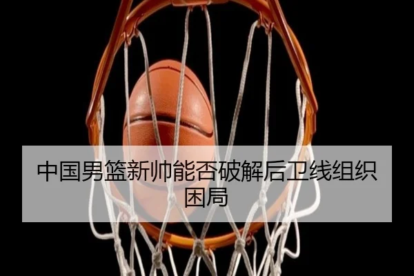 中国男篮新帅能否破解后卫线组织困局